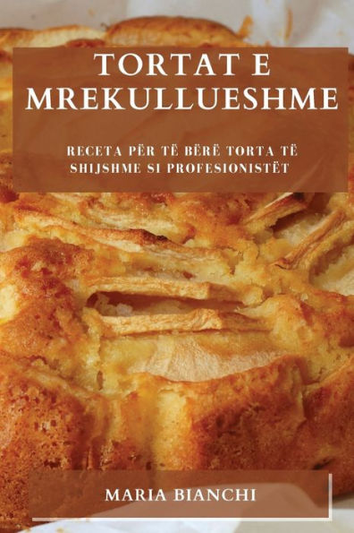 Tortat E Mrekullueshme: Receta Për Të Bërë Torta Të Shijshme Si Profesionistët (Albanian Edition)