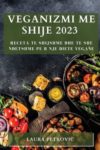 Veganizmi Me Shije 2023: Receta Te Shijshme Dhe Te She Ndetshme Pe R Nje Diete Vegane (Albanian Edition)