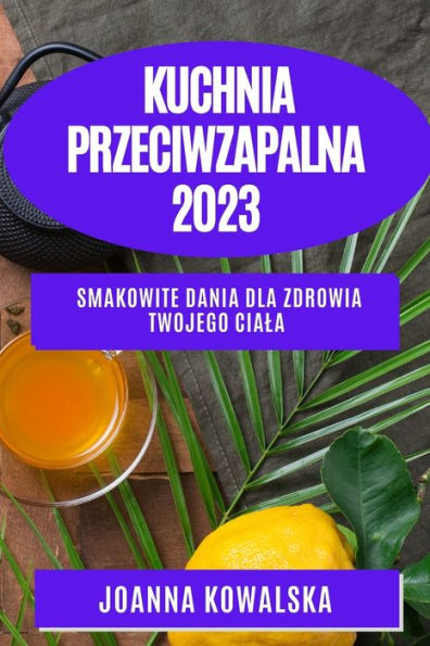 Kuchnia Przeciwzapalna 2023: Smakowite Dania Dla Zdrowia Twojego Ciala (Polish Edition)