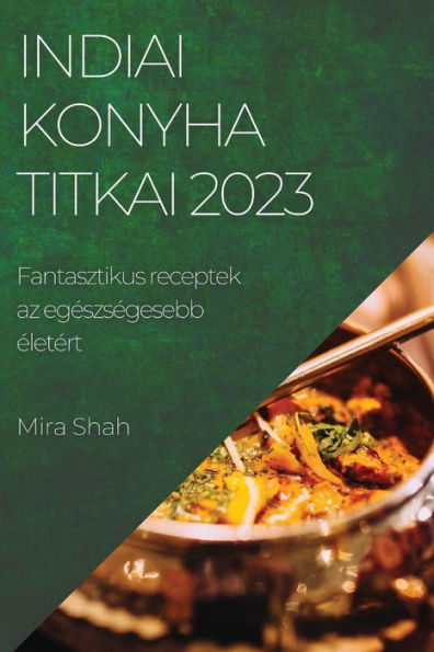 Indiai Konyha Titkai 2023: Fantasztikus Receptek Az Egeszsegesebb eletert (Hungarian Edition)