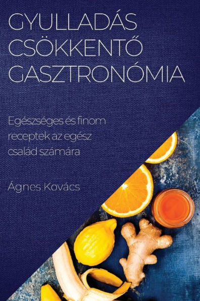 Gyulladáscsökkento Gasztronómia: Egeszseges es Finom Receptek Az Egesz Család Számára (Hungarian Edition)