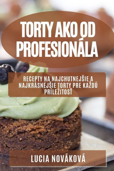 Torty Ako Od Profesionála: Recepty Na Najchutnejsie A Najkrásnejsie Torty Pre Kazdú Prílezitost (Slovak Edition)