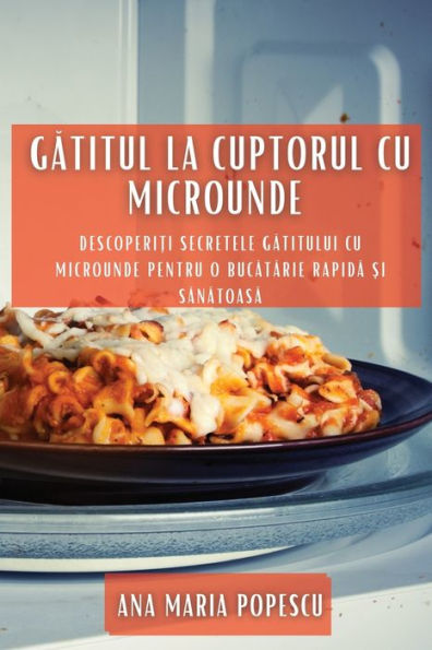 Gatitul La Cuptorul Cu Microunde: Descoperi?I Secretele Gatitului Cu Microunde Pentru O Bucatarie Rapida ?I Sanatoasa (Romanian Edition)