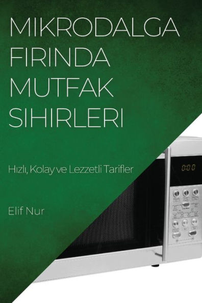 Mikrodalga Firinda Mutfak Sihirleri: Hizli, Kolay Ve Lezzetli Tarifler (Turkish Edition)