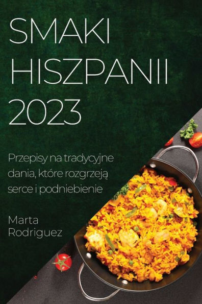 Smaki Hiszpanii 2023: Przepisy Na Tradycyjne Dania, Które Rozgrzeja Serce I Podniebienie (Polish Edition)
