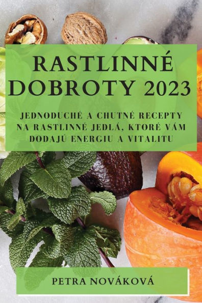 Rastlinne Dobroty 2023: Jednoduche A Chutne Recepty Na Rastlinne Jedlá, Ktore Vám Dodajú Energiu A Vitalitu (Slovak Edition)