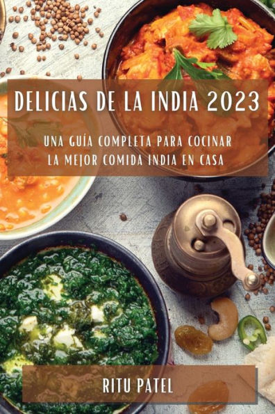 Delicias De La India 2023: Una Guía Completa Para Cocinar La Mejor Comida India En Casa (Spanish Edition)