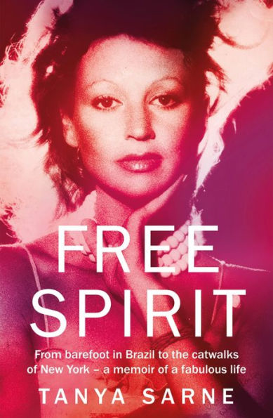 Free Spirit: From Barefoot In Brazil To The Catwalks Of New York - A Memoir Of A Fabulous Life