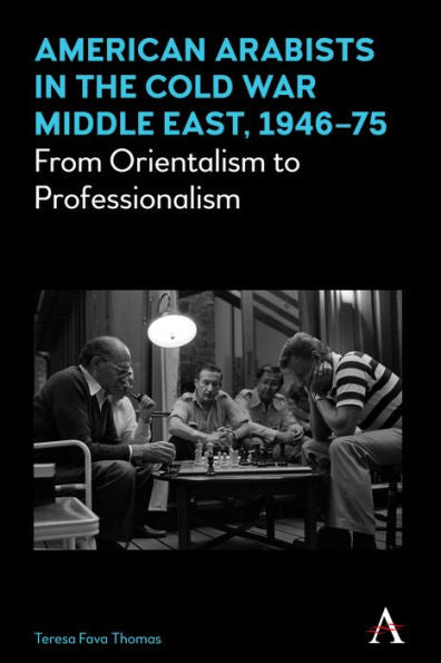 American Arabists In The Cold War Middle East, 1946–75: From Orientalism To Professionalism (Anthem Middle East Studies)