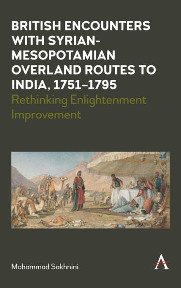 British Encounters With Syrian-Mesopotamian Overland Routes To India, 1751-1795: Rethinking Enlightenment Improvement (Anthem Studies In Travel)