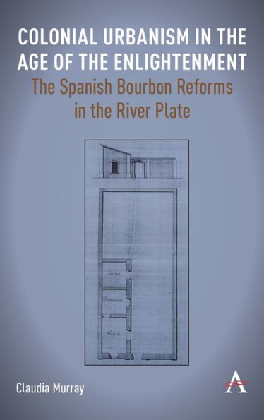Colonial Urbanism In The Age Of The Enlightenment: The Spanish Bourbon Reforms In The River Plate (Anthem Studies In Latin American Literature And Culture)
