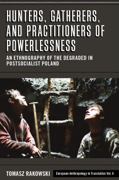 Hunters, Gatherers, and Practitioners of Powerlessness: An Ethnography of the Degraded in Postsocialist Poland (European Anthropology in Translation, 6)