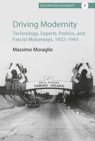 Driving Modernity: Technology, Experts, Politics, and Fascist Motorways, 1922-1943 (Explorations in Mobility, 3)