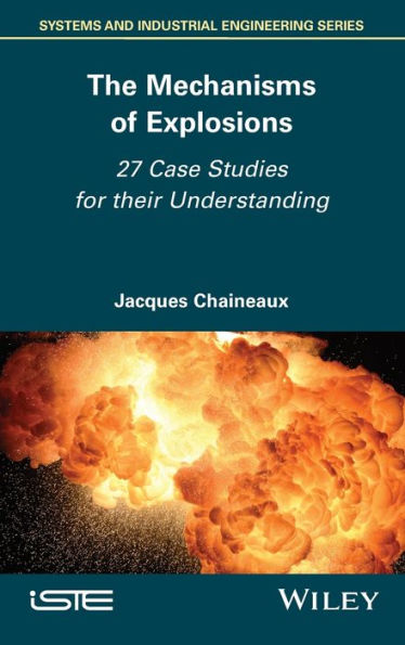 The Mechanisms Of Explosions: 27 Case Studies For Their Understanding (Systems And Industrial Engineering)