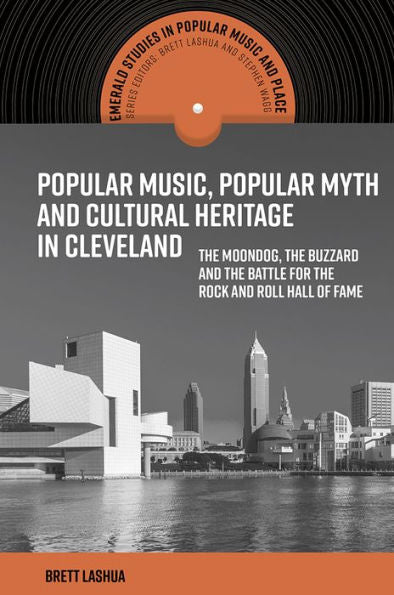 Popular Music, Popular Myth And Cultural Heritage In Cleveland: The Moondog, The Buzzard And The Battle For The Rock And Roll Hall Of Fame (Emerald Studies In Popular Music And Place)