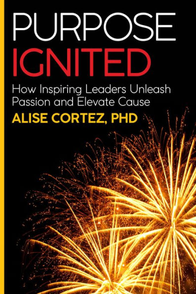 Purpose Ignited: How Inspiring Leaders Unleash Passion And Elevate Cause