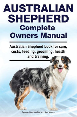 Australian Shepherd Complete Owners Manual. Australian Shepherd book for care, costs, feeding, grooming, health and training.