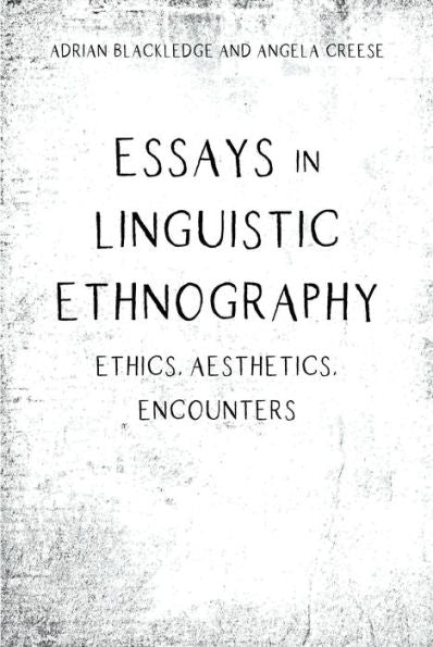Essays In Linguistic Ethnography: Ethics, Aesthetics, Encounters