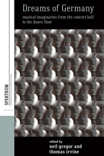 Dreams of Germany: Musical Imaginaries from the Concert Hall to the Dance Floor (Spektrum: Publications of the German Studies Association, 18)