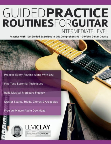 Guided Practice Routines For Guitar - Intermediate Level: Practice With 125 Guided Exercises In This Comprehensive 10-Week Guitar Course (How To Practice Guitar) - 9781789334180
