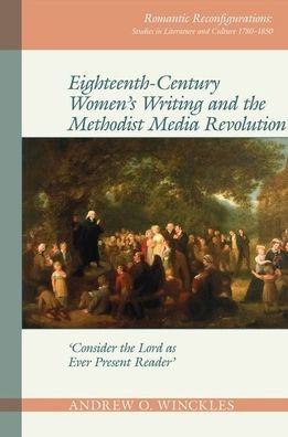 Eighteenth-Century Women's Writing and the Methodist Media Revolution: 'Consider the Lord as Ever Present Reader' (Romantic Reconfigurations Studies in Literature and Culture 1780 1850)