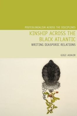 Kinship Across the Black Atlantic: Writing Diasporic Relations (Postcolonialism Across the Disciplines LUP)