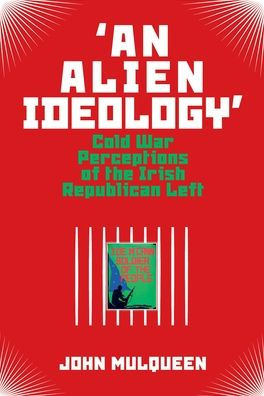 'An Alien Ideology': Cold War Perceptions of the Irish Republican Left