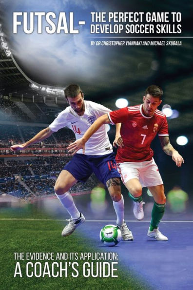 Futsal - The Perfect Game To Develop Soccer Skills: The Evidence And Its Application - A Coach's Guide