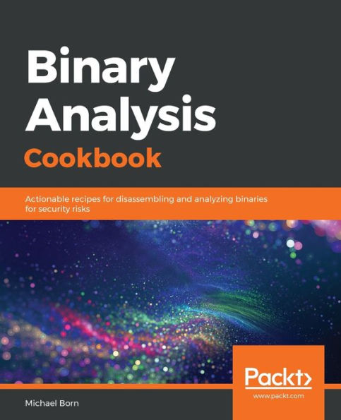 Binary Analysis Cookbook: Actionable recipes for disassembling and analyzing binaries for security risks