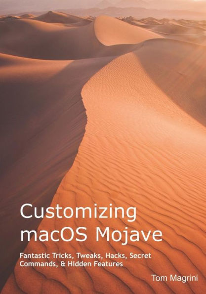 Customizing macOS Mojave: Fantastic Tricks, Tweaks, Hacks, Secret Commands, & Hidden Features