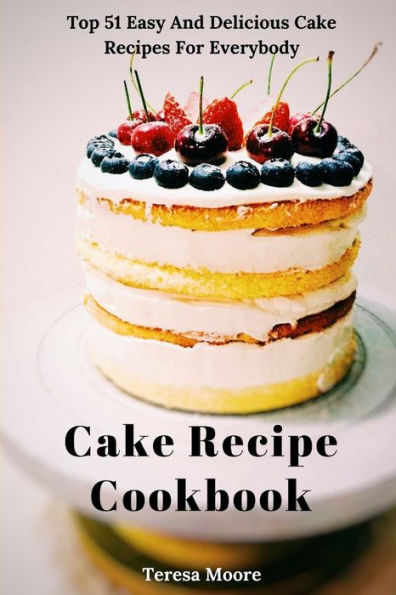 Cake Recipe Cookbook: Top 51 Easy And Delicious Cake Recipes For Everybody (Delicious Recipes)