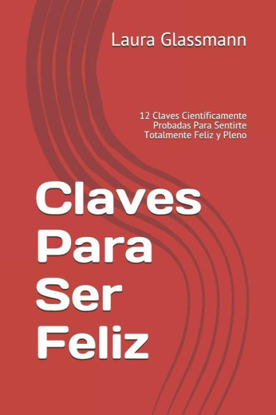 Claves Para Ser Feliz: 12 Claves Científicamente Probadas Para Sentirte Totalmente Feliz y Pleno (Primera Edición) (Spanish Edition)