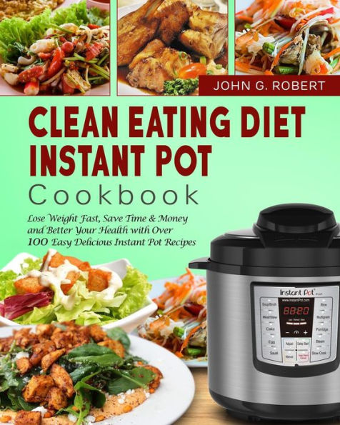 Clean Eating Diet Instant Pot Cookbook : Lose Weight Fast, Save Time and Money and Better Your Health with Over 100 Easy Delicious Instant Pot Recipes