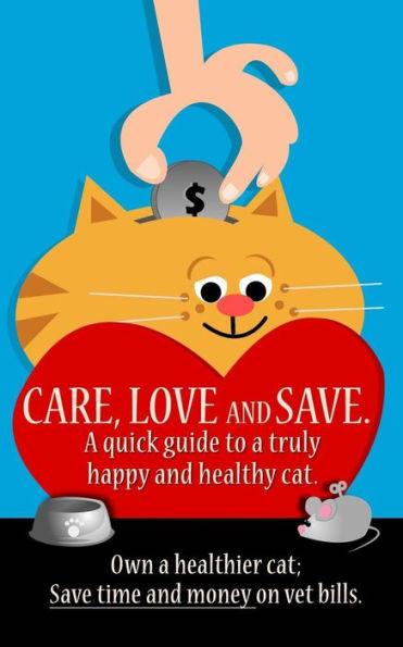 Care, Love and Save.: The ultimate quick guide for a truly happy and healthy cat.