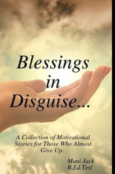 Blessings in Disguise: A Collection of Motivational Stories from Real Life Experiences for Those Who Almost Give Up