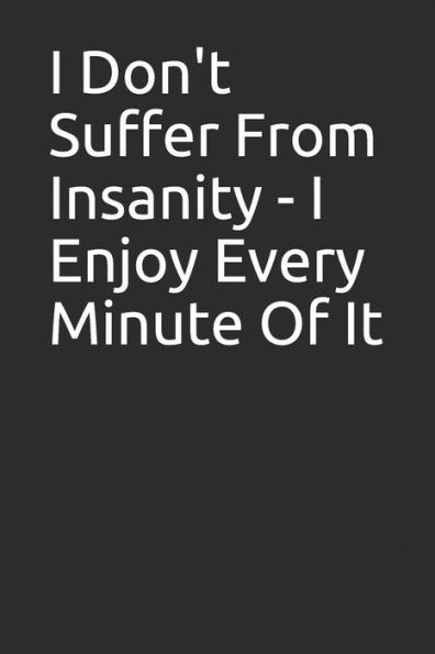 I Don't Suffer from Insanity - I Enjoy Every Minute of It