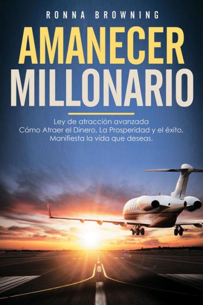 Amanecer Millonario. Ley De Atracción Avanzada: Cómo Atraer el Dinero, la Prosperidad y el Éxito. Manifiesta la vida que deseas. Una guía paso a paso. (Spanish Edition)