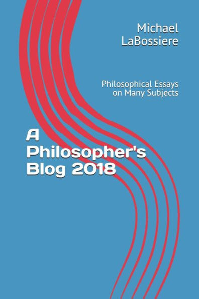A Philosopher's Blog 2018: Philosophical Essays on Many Subjects