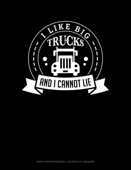 I Like Big Trucks and I Cannot Lie : Graph Paper Notebook - 0. 25 Inch (1/4) Squares