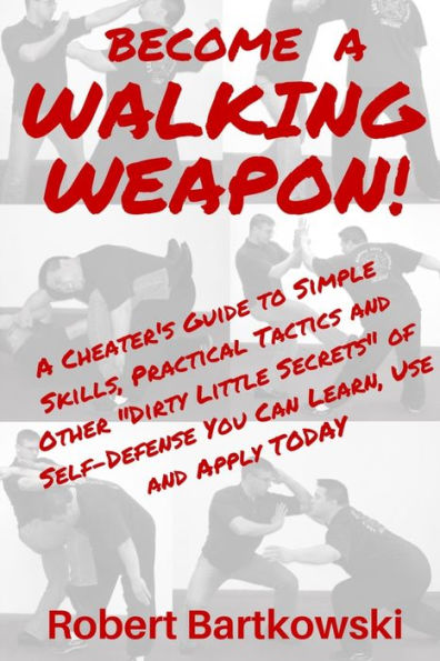 BECOME A WALKING WEAPON!: A Cheater's Guide to Simple Skills, Practical Tactics and Other "Dirty Little Secrets" of Self-Defense You Can Learn, Use and Apply TODAY