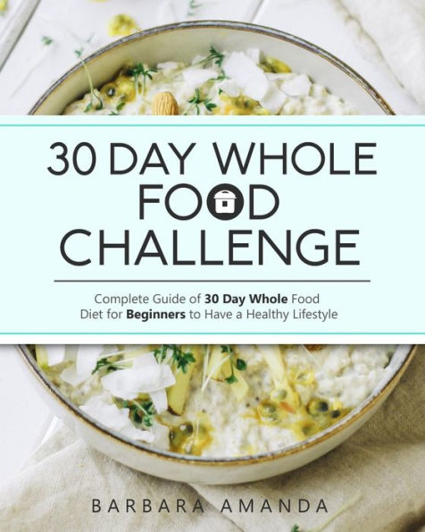 30 Day Whole Food Challenge: Complete Guide of 30 Day Whole Food Diet for Beginners to Have a Healthy Lifestyle