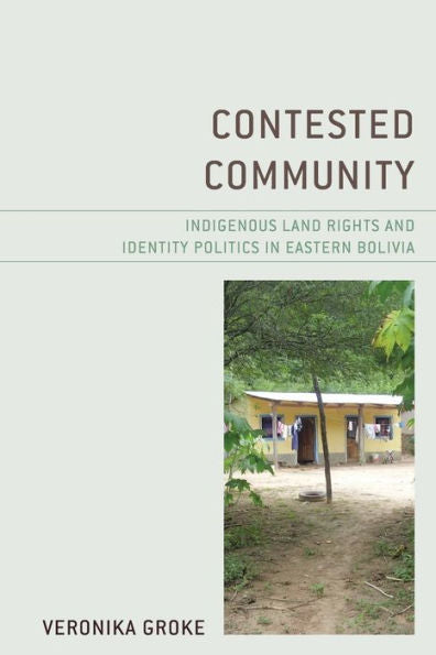 Contested Community: Indigenous Land Rights And Identity Politics In Eastern Bolivia - 9781793613752