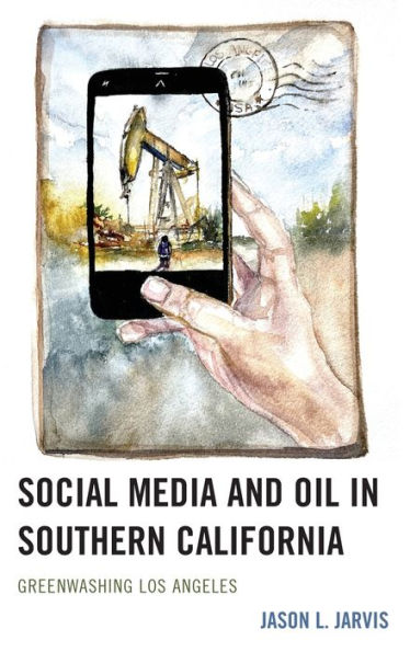 Social Media And Oil In Southern California: Greenwashing Los Angeles (Environmental Communication And Nature: Conflict And Ecoculture In The Anthropocene)