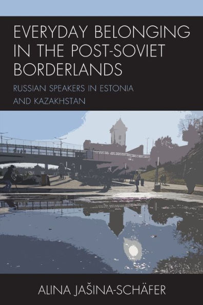 Everyday Belonging In The Post-Soviet Borderlands: Russian Speakers In Estonia And Kazakhstan - 9781793631404