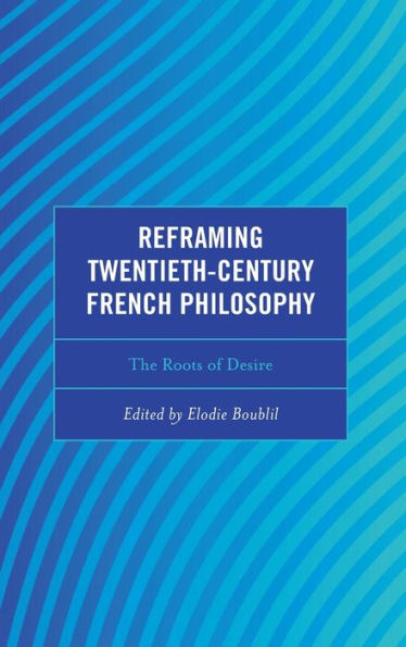 Reframing Twentieth-Century French Philosophy: The Roots Of Desire (Continental Philosophy And The History Of Thought)