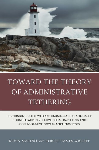 Toward The Theory Of Administrative Tethering: Re-Thinking Child Welfare Training Amid Rationally Bounded Administrative Decision-Making And Collaborative Governance Processes