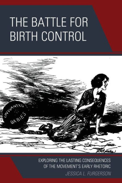 The Battle For Birth Control: Exploring The Lasting Consequences Of The Movement's Early Rhetoric - 9781793643261