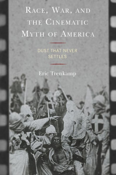 Race, War, And The Cinematic Myth Of America: Dust That Never Settles - 9781793647528