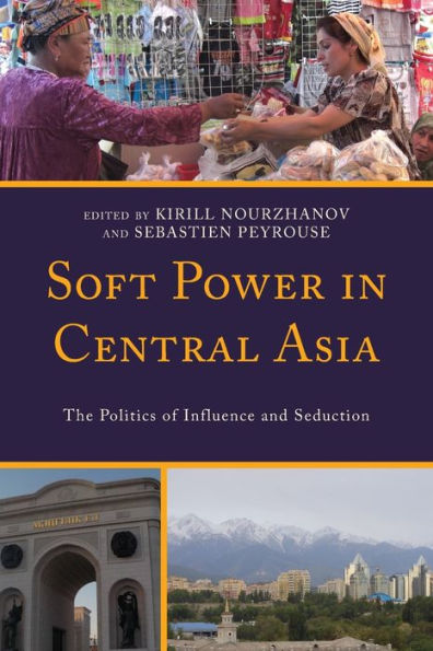 Soft Power In Central Asia: The Politics Of Influence And Seduction (Contemporary Central Asia: Societies, Politics, And Cultures) - 9781793650795