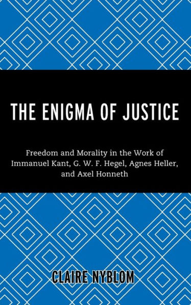 The Enigma Of Justice: Freedom And Morality In The Work Of Immanuel Kant, G.W.F Hegel, Agnes Heller, And Axel Honneth
